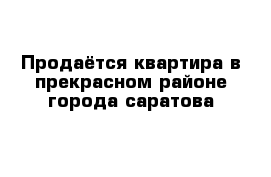 Продаётся квартира в прекрасном районе города саратова